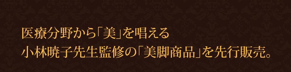 医療分野から「美」を唱える小林明子先生監修の「美脚商品」を先行販売。